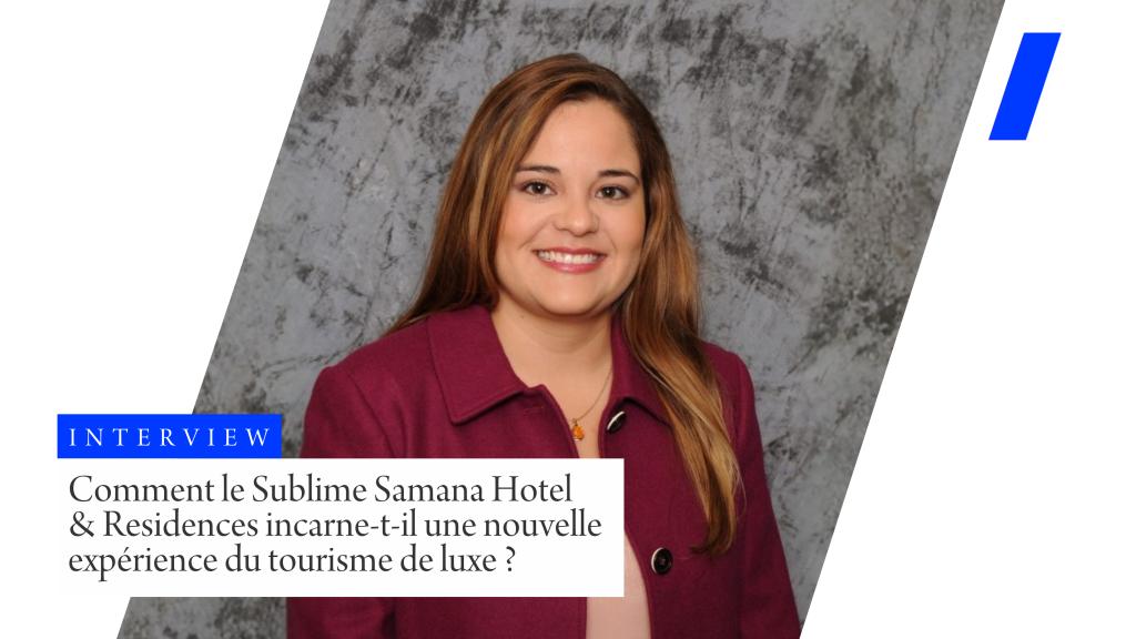Comment le Sublime Samana Hotel  & Residences incarne-t-il une nouvelle expérience du tourisme de luxe?
